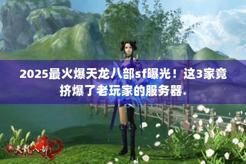 2025最火爆天龙八部sf曝光！这3家竟挤爆了老玩家的服务器.