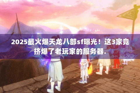 2025最火爆天龙八部sf曝光！这3家竟挤爆了老玩家的服务器.