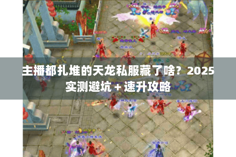 主播都扎堆的天龙私服藏了啥？2025实测避坑＋速升攻略