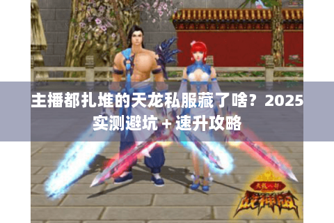 主播都扎堆的天龙私服藏了啥？2025实测避坑＋速升攻略