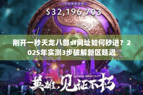 刚开一秒天龙八部sf网址如何秒进？2025年实测3步破解新区延迟