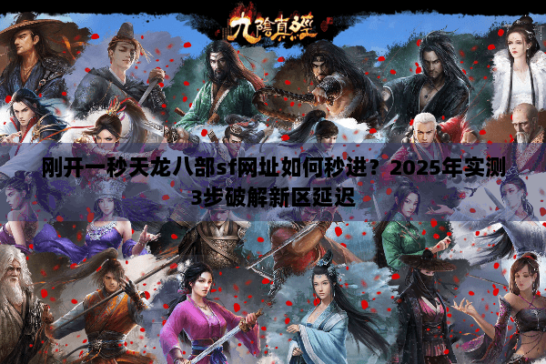 刚开一秒天龙八部sf网址如何秒进？2025年实测3步破解新区延迟