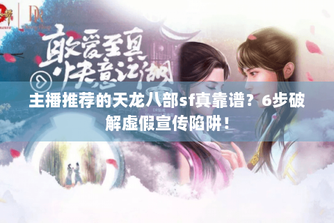 主播推荐的天龙八部sf真靠谱？6步破解虚假宣传陷阱！
