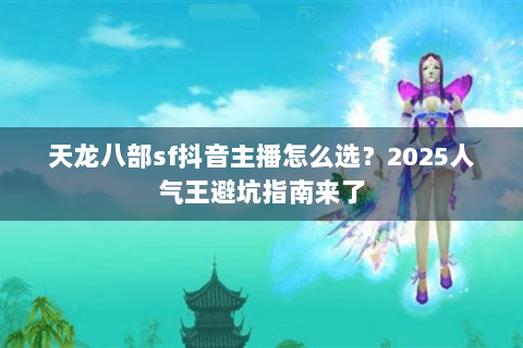 天龙八部sf抖音主播怎么选？2025人气王避坑指南来了