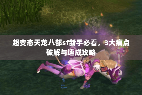 超变态天龙八部sf新手必看，3大痛点破解与速成攻略