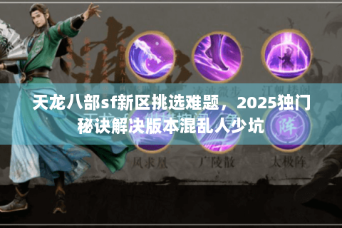 天龙八部sf新区挑选难题，2025独门秘诀解决版本混乱人少坑