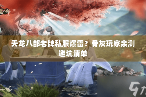 天龙八部老牌私服爆雷？骨灰玩家亲测避坑清单