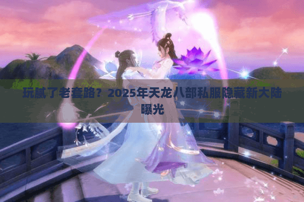 玩腻了老套路？2025年天龙八部私服隐藏新大陆曝光