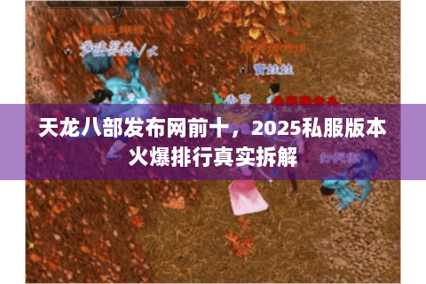 天龙八部发布网前十，2025私服版本火爆排行真实拆解