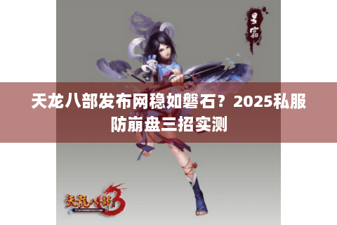 天龙八部发布网稳如磐石？2025私服防崩盘三招实测