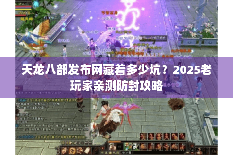 天龙八部发布网藏着多少坑？2025老玩家亲测防封攻略