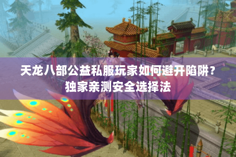 天龙八部公益私服玩家如何避开陷阱？独家亲测安全选择法