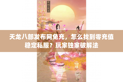 天龙八部发布网免充，怎么找到零充值稳定私服？玩家独家破解法