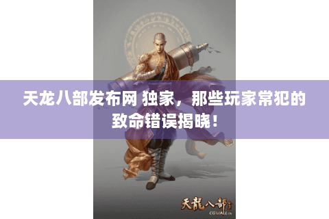 天龙八部发布网 独家，那些玩家常犯的致命错误揭晓！