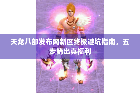 天龙八部发布网新区终极避坑指南，五步筛出真福利