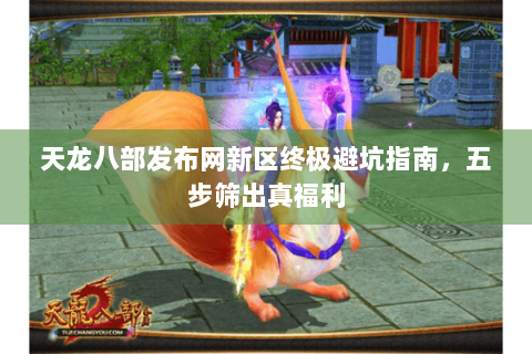 天龙八部发布网新区终极避坑指南，五步筛出真福利