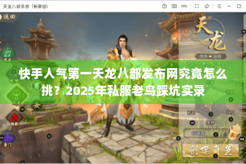 快手人气第一天龙八部发布网究竟怎么挑？2025年私服老鸟踩坑实录