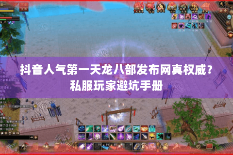 抖音人气第一天龙八部发布网真权威？私服玩家避坑手册