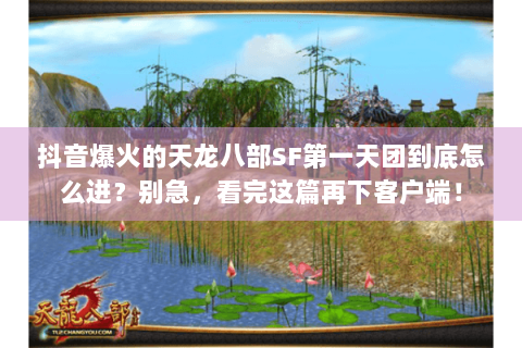 抖音爆火的天龙八部SF第一天团到底怎么进？别急，看完这篇再下客户端！