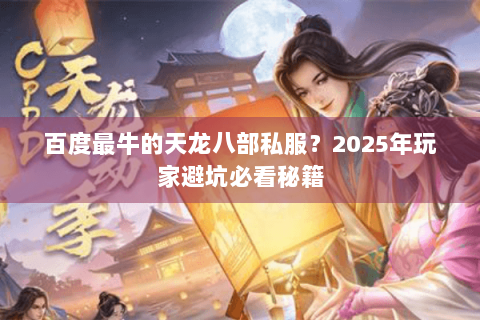 百度最牛的天龙八部私服？2025年玩家避坑必看秘籍