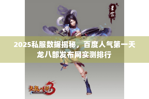 2025私服数据揭秘，百度人气第一天龙八部发布网实测排行