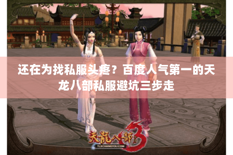 还在为找私服头疼？百度人气第一的天龙八部私服避坑三步走