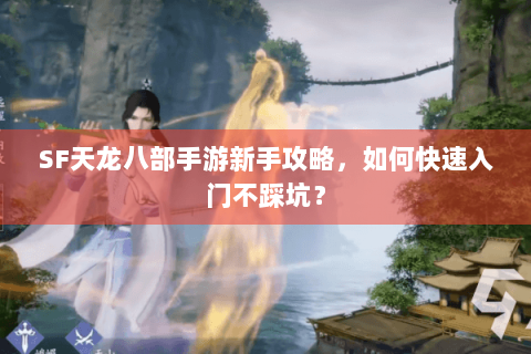 SF天龙八部手游新手攻略，如何快速入门不踩坑？