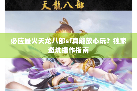 必应最火天龙八部sf真能放心玩？独家避坑操作指南