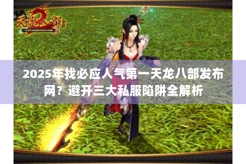 2025年找必应人气第一天龙八部发布网？避开三大私服陷阱全解析