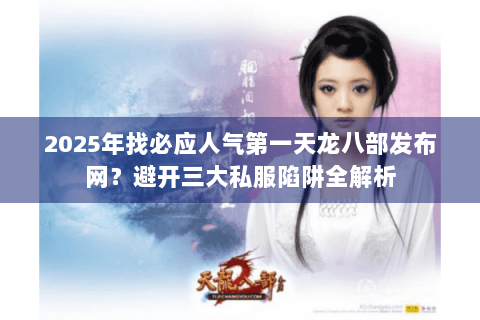 2025年找必应人气第一天龙八部发布网？避开三大私服陷阱全解析