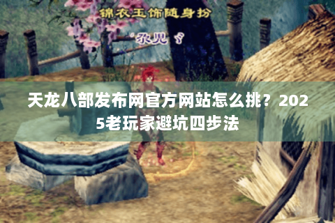 天龙八部发布网官方网站怎么挑？2025老玩家避坑四步法