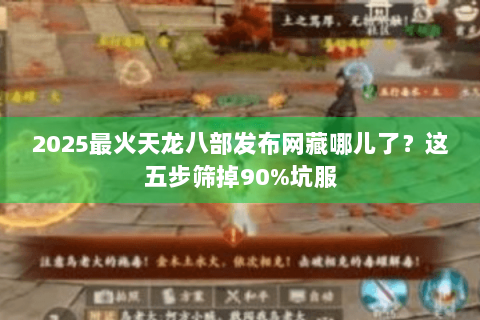 2025最火天龙八部发布网藏哪儿了？这五步筛掉90%坑服