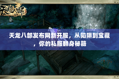 天龙八部发布网新开服，从陷阱到宝藏，你的私服翻身秘籍
