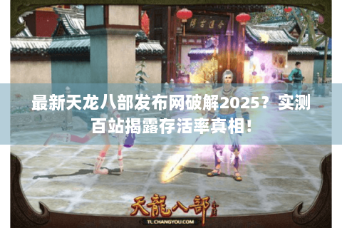 最新天龙八部发布网破解2025？实测百站揭露存活率真相！