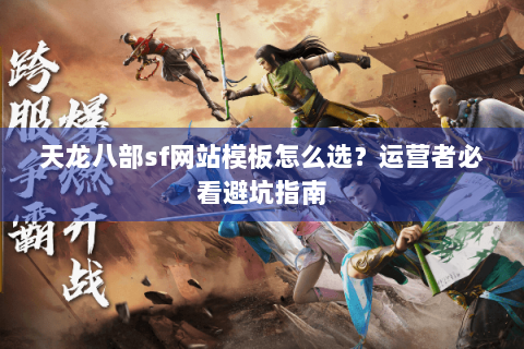 天龙八部sf网站模板怎么选？运营者必看避坑指南