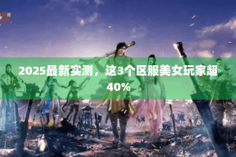 2025最新实测，这3个区服美女玩家超40%