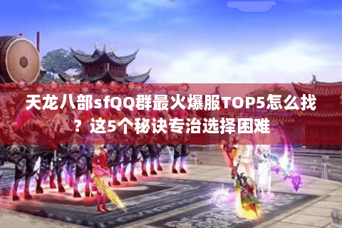 天龙八部sfQQ群最火爆服TOP5怎么找？这5个秘诀专治选择困难