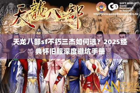 天龙八部sf不朽三杰如何选？2025经典怀旧服深度避坑手册