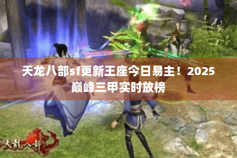天龙八部sf更新王座今日易主！2025巅峰三甲实时放榜