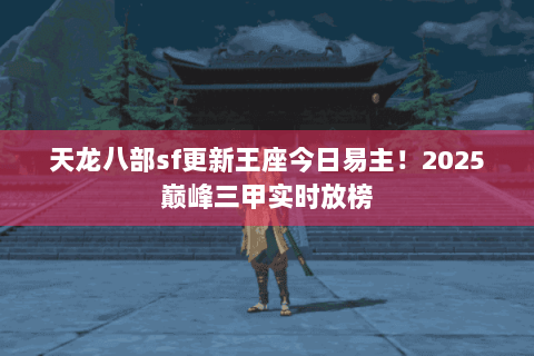 天龙八部sf更新王座今日易主！2025巅峰三甲实时放榜