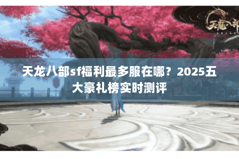 天龙八部sf福利最多服在哪？2025五大豪礼榜实时测评