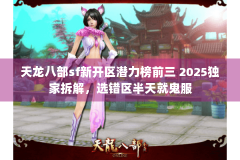 天龙八部sf新开区潜力榜前三 2025独家拆解，选错区半天就鬼服