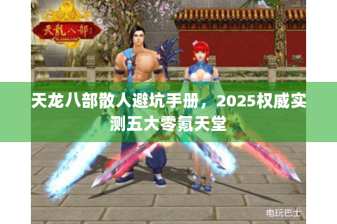 天龙八部散人避坑手册，2025权威实测五大零氪天堂