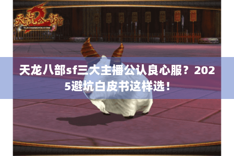 天龙八部sf三大主播公认良心服？2025避坑白皮书这样选！