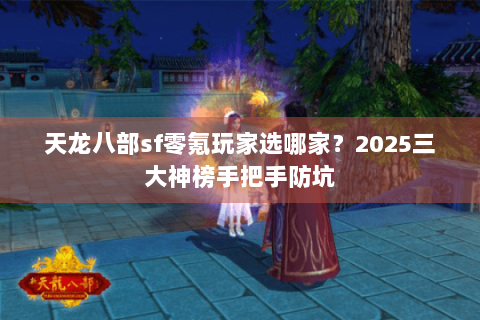 天龙八部sf零氪玩家选哪家？2025三大神榜手把手防坑