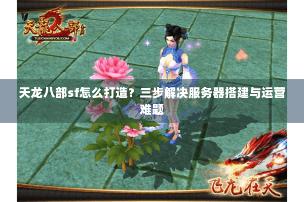 天龙八部sf怎么打造？三步解决服务器搭建与运营难题