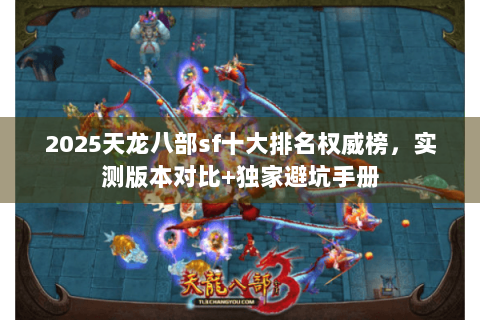 2025天龙八部sf十大排名权威榜，实测版本对比+独家避坑手册