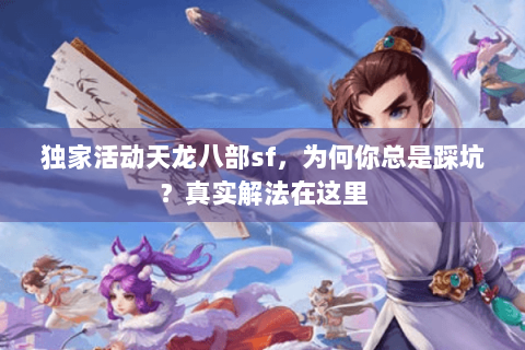 独家活动天龙八部sf，为何你总是踩坑？真实解法在这里