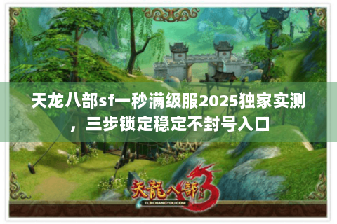 天龙八部sf一秒满级服2025独家实测，三步锁定稳定不封号入口