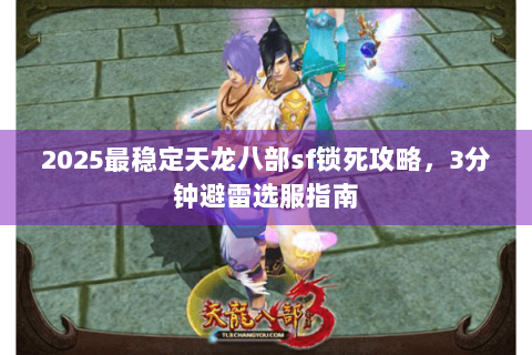 2025最稳定天龙八部sf锁死攻略，3分钟避雷选服指南